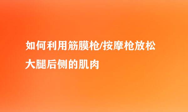 如何利用筋膜枪/按摩枪放松大腿后侧的肌肉