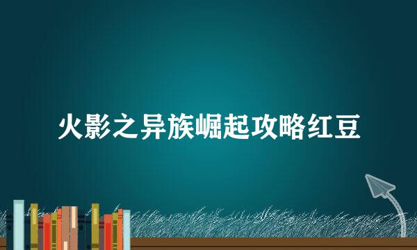 火影之异族崛起攻略红豆