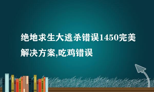 绝地求生大逃杀错误1450完美解决方案,吃鸡错误