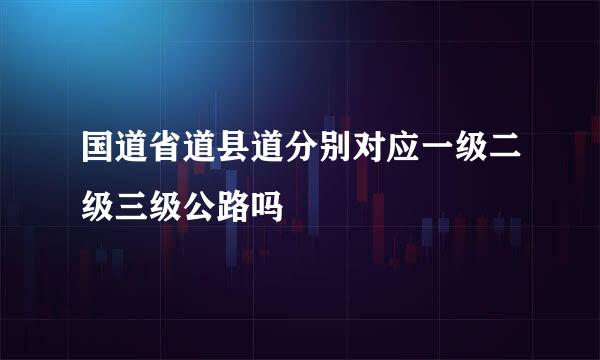 国道省道县道分别对应一级二级三级公路吗