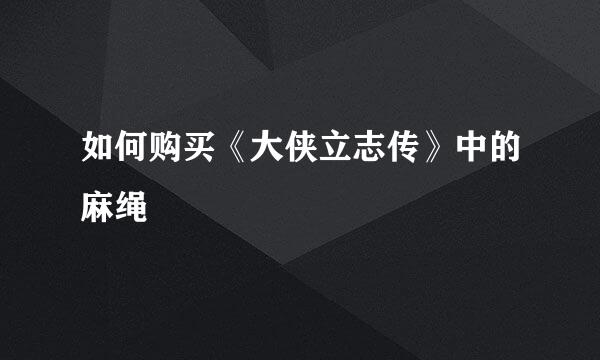 如何购买《大侠立志传》中的麻绳