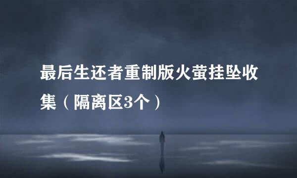 最后生还者重制版火萤挂坠收集（隔离区3个）