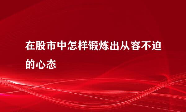 在股市中怎样锻炼出从容不迫的心态