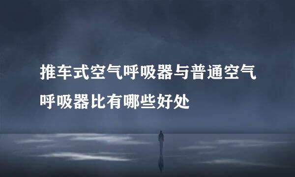 推车式空气呼吸器与普通空气呼吸器比有哪些好处