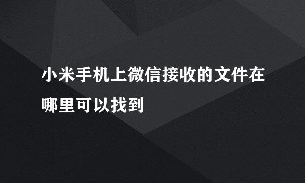 小米手机上微信接收的文件在哪里可以找到