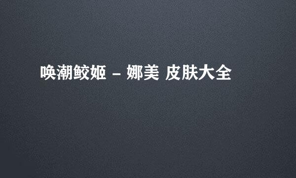 唤潮鲛姬 - 娜美 皮肤大全
