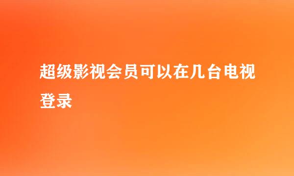 超级影视会员可以在几台电视登录