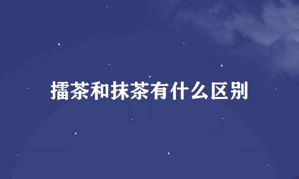 擂茶和抹茶有什么区别
