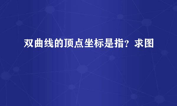 双曲线的顶点坐标是指？求图