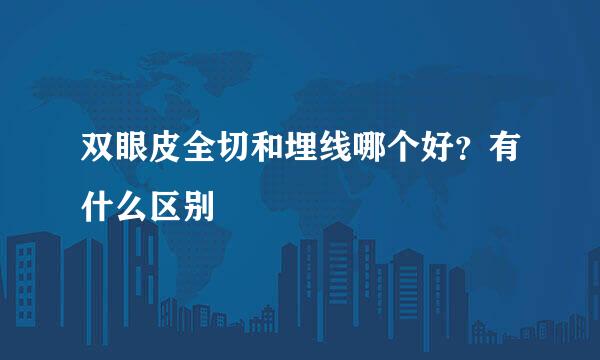 双眼皮全切和埋线哪个好？有什么区别