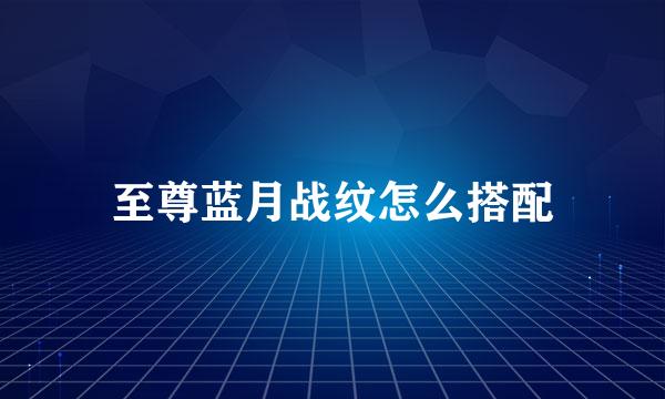 至尊蓝月战纹怎么搭配