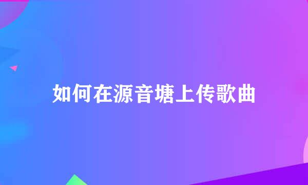 如何在源音塘上传歌曲