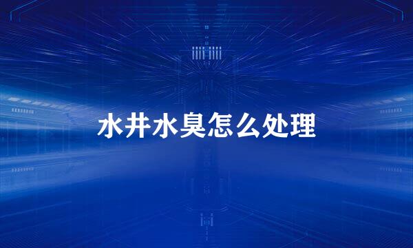 水井水臭怎么处理