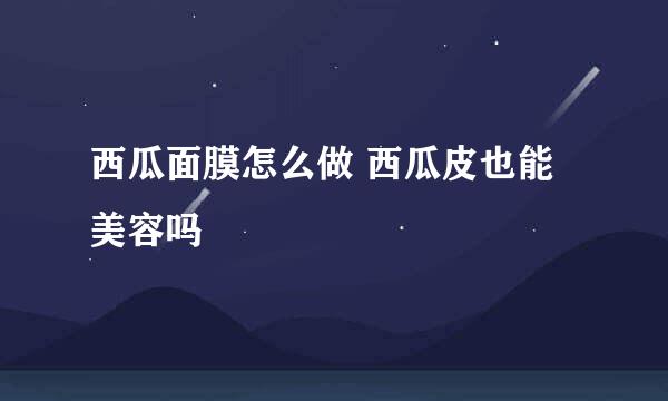 西瓜面膜怎么做 西瓜皮也能美容吗