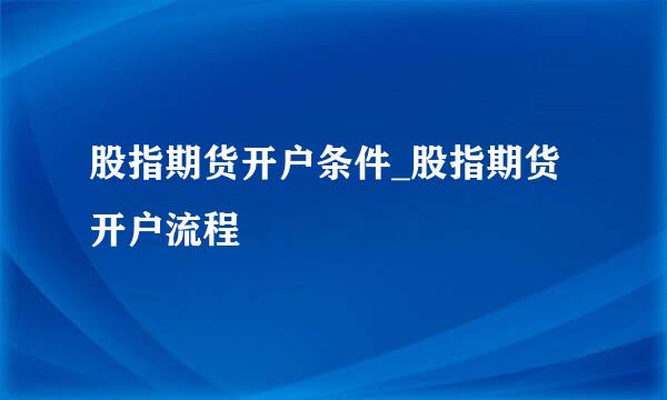 股指期货开户条件_股指期货开户流程
