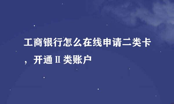 工商银行怎么在线申请二类卡，开通Ⅱ类账户