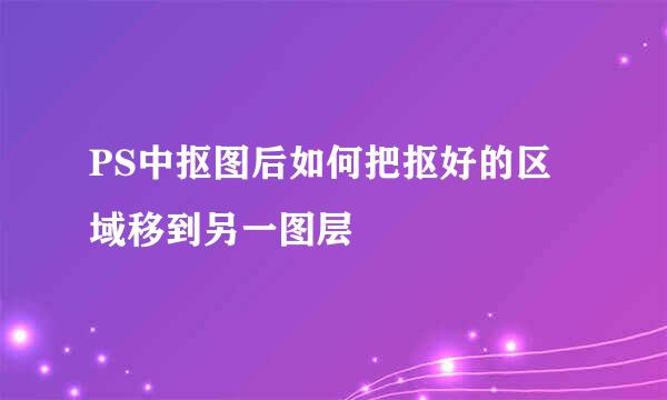 PS中抠图后如何把抠好的区域移到另一图层