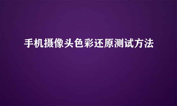 手机摄像头色彩还原测试方法