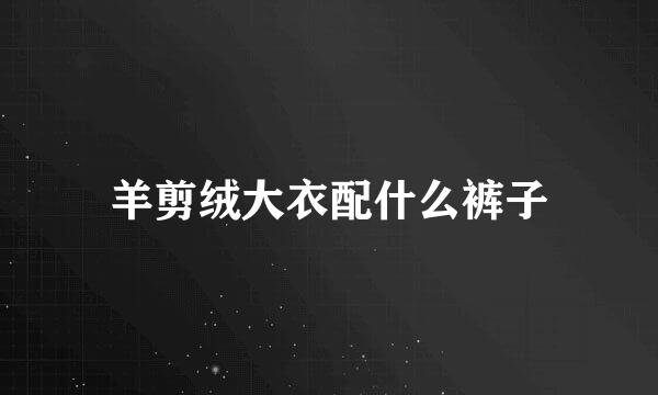 羊剪绒大衣配什么裤子