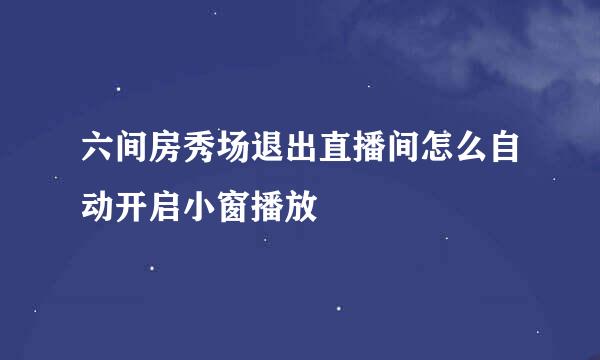 六间房秀场退出直播间怎么自动开启小窗播放