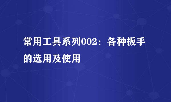 常用工具系列002：各种扳手的选用及使用