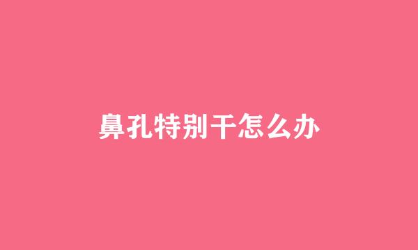鼻孔特别干怎么办