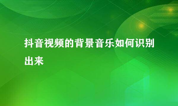 抖音视频的背景音乐如何识别出来