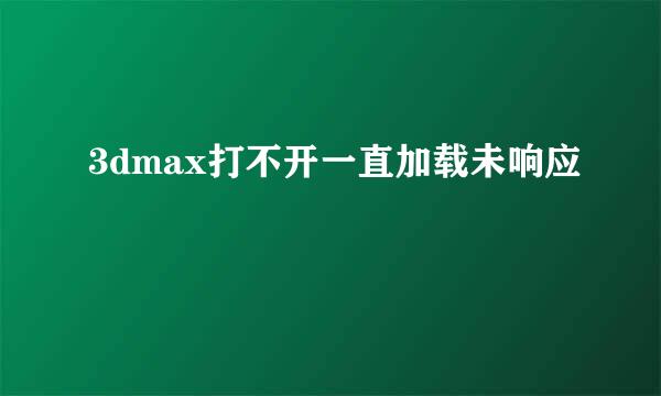 3dmax打不开一直加载未响应
