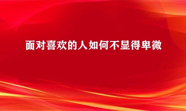 面对喜欢的人如何不显得卑微