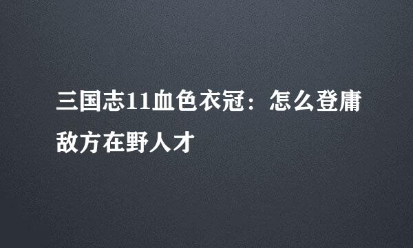 三国志11血色衣冠：怎么登庸敌方在野人才