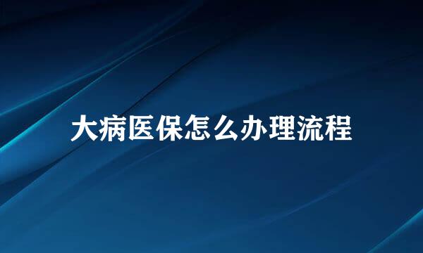 大病医保怎么办理流程