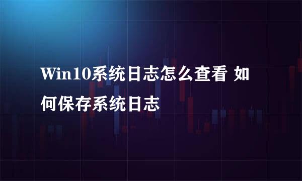 Win10系统日志怎么查看 如何保存系统日志