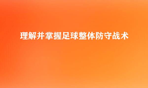 理解并掌握足球整体防守战术