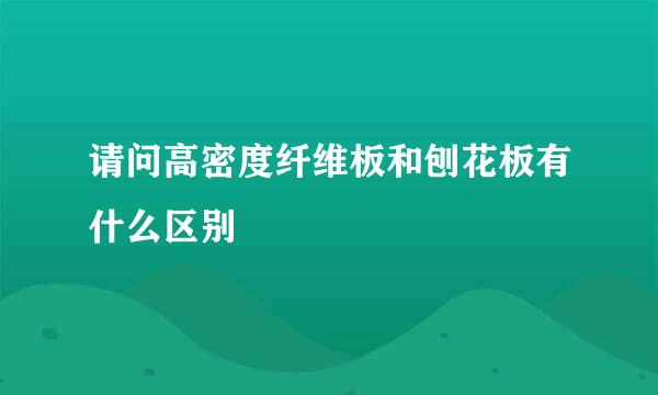 请问高密度纤维板和刨花板有什么区别