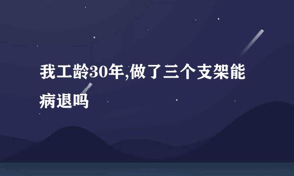 我工龄30年,做了三个支架能病退吗
