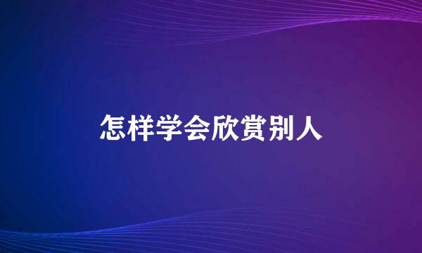 怎样学会欣赏别人