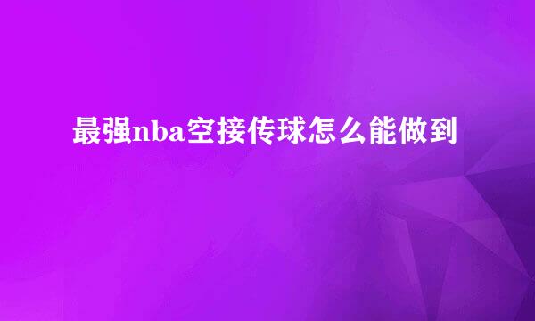 最强nba空接传球怎么能做到