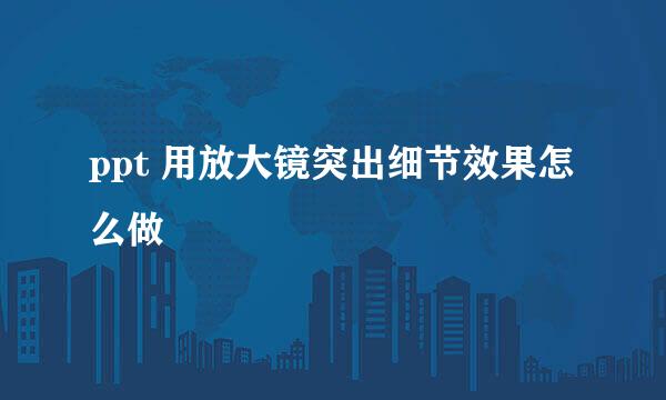 ppt 用放大镜突出细节效果怎么做