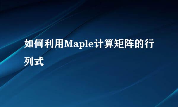 如何利用Maple计算矩阵的行列式