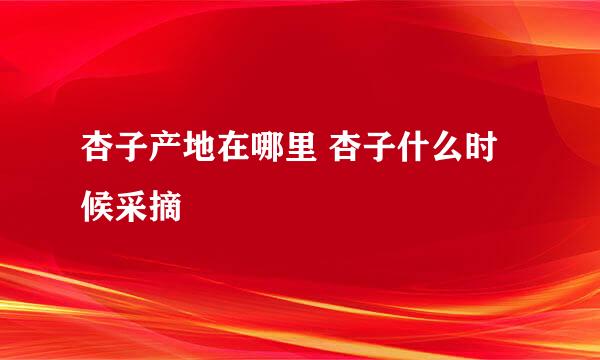 杏子产地在哪里 杏子什么时候采摘
