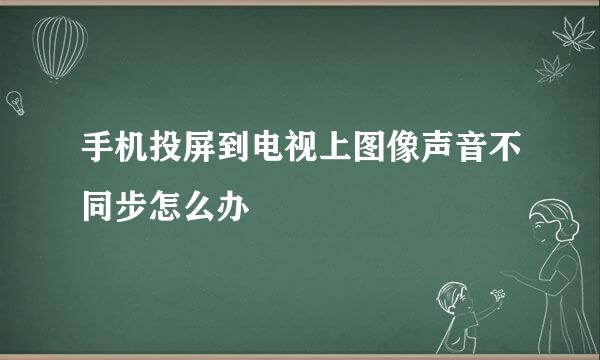 手机投屏到电视上图像声音不同步怎么办