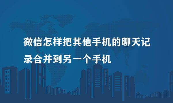 微信怎样把其他手机的聊天记录合并到另一个手机