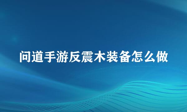 问道手游反震木装备怎么做
