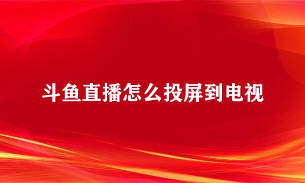 斗鱼直播怎么投屏到电视