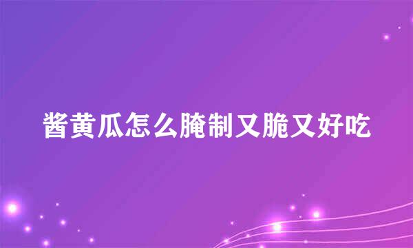 酱黄瓜怎么腌制又脆又好吃