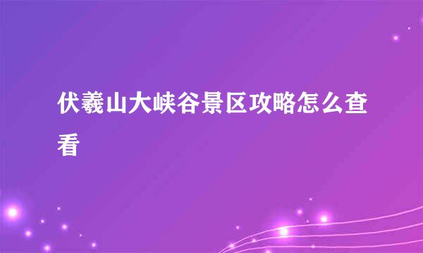 伏羲山大峡谷景区攻略怎么查看