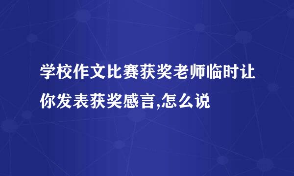 学校作文比赛获奖老师临时让你发表获奖感言,怎么说
