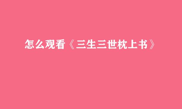 怎么观看《三生三世枕上书》