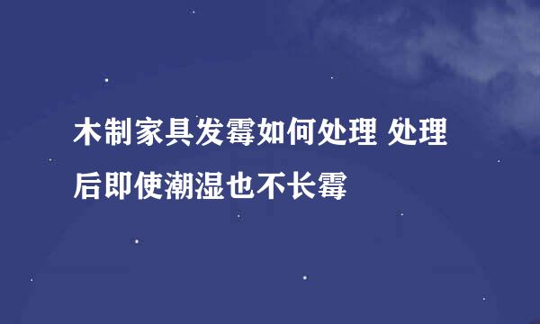 木制家具发霉如何处理 处理后即使潮湿也不长霉