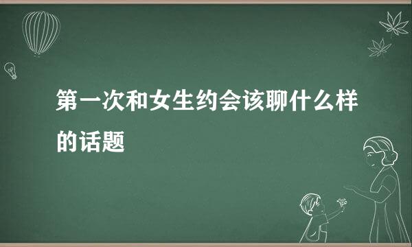 第一次和女生约会该聊什么样的话题